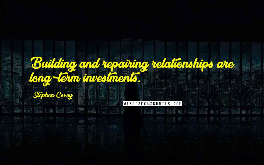 Stephen Covey Quotes: Building and repairing relationships are long-term investments.