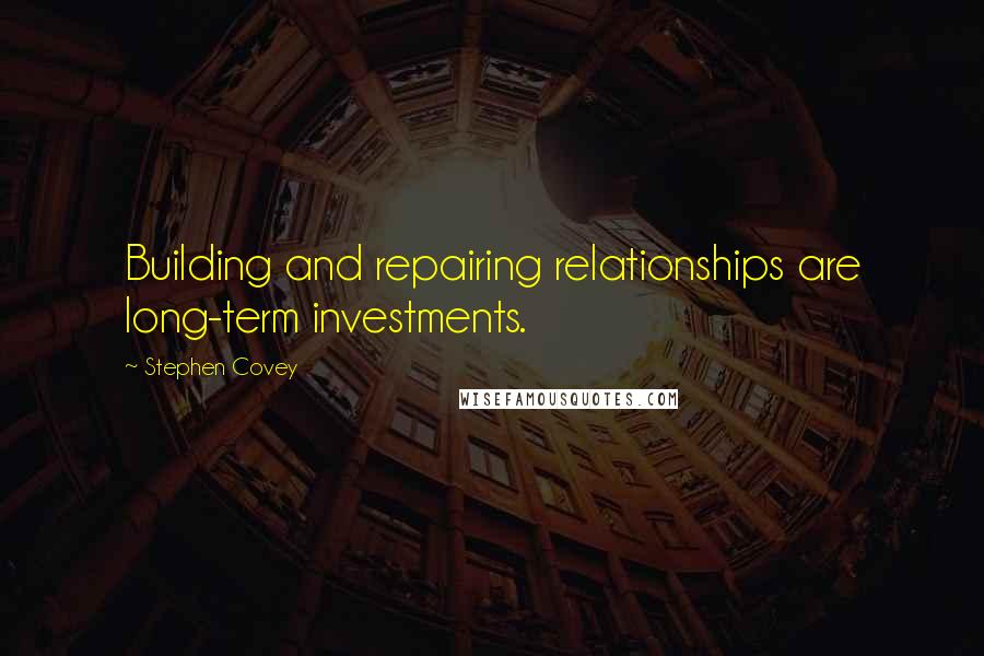 Stephen Covey Quotes: Building and repairing relationships are long-term investments.