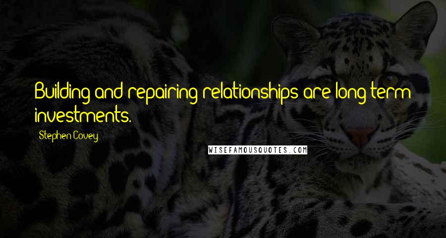 Stephen Covey Quotes: Building and repairing relationships are long-term investments.