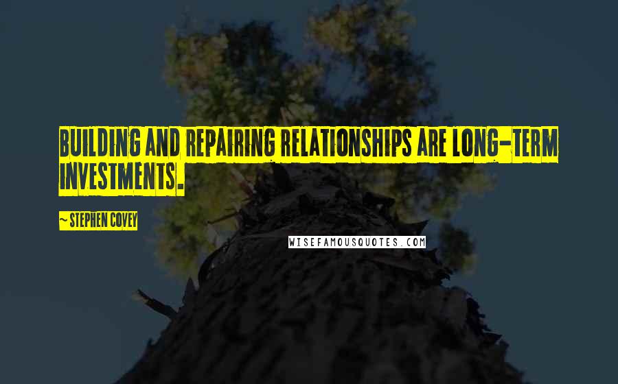 Stephen Covey Quotes: Building and repairing relationships are long-term investments.