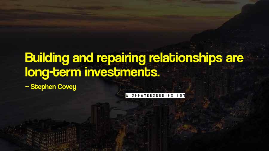 Stephen Covey Quotes: Building and repairing relationships are long-term investments.