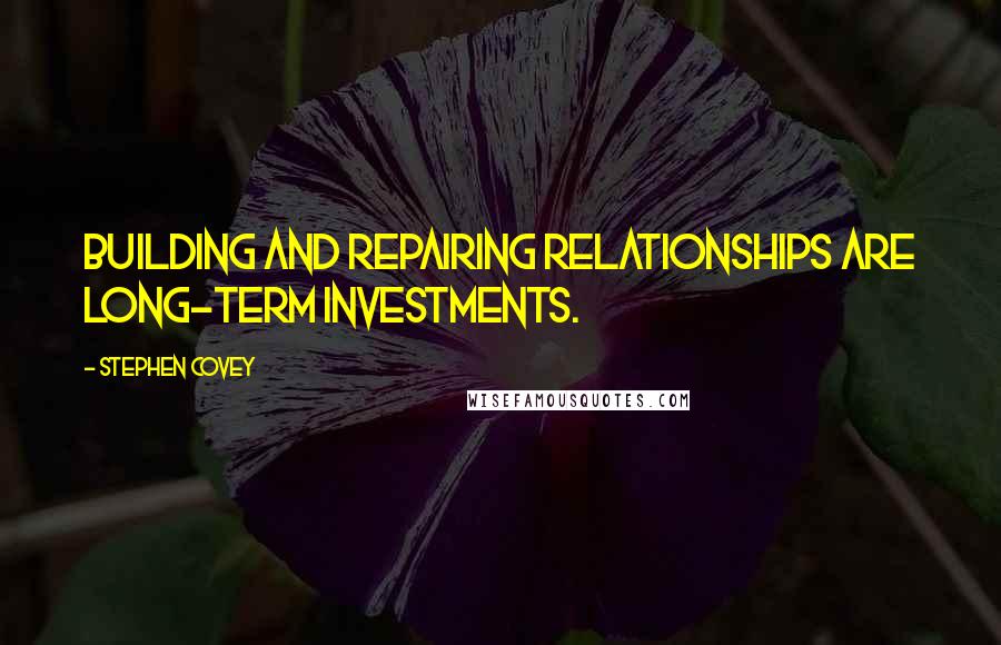 Stephen Covey Quotes: Building and repairing relationships are long-term investments.