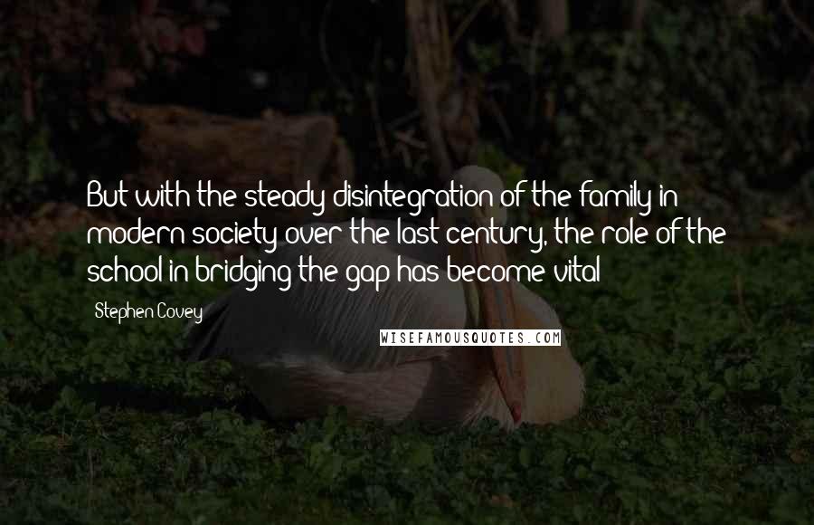 Stephen Covey Quotes: But with the steady disintegration of the family in modern society over the last century, the role of the school in bridging the gap has become vital!