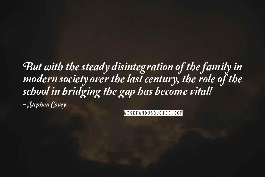 Stephen Covey Quotes: But with the steady disintegration of the family in modern society over the last century, the role of the school in bridging the gap has become vital!