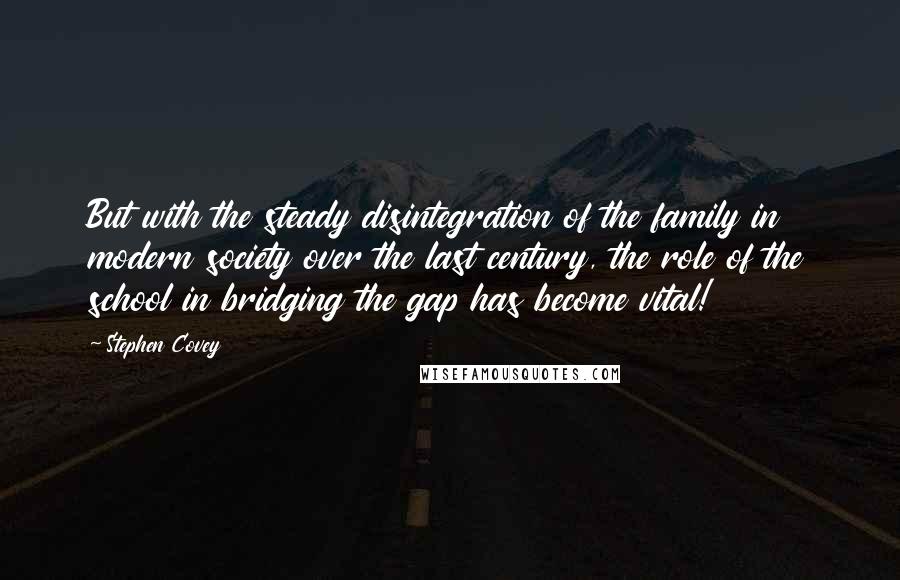 Stephen Covey Quotes: But with the steady disintegration of the family in modern society over the last century, the role of the school in bridging the gap has become vital!