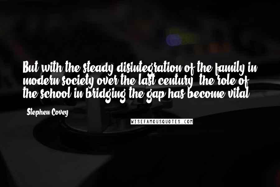 Stephen Covey Quotes: But with the steady disintegration of the family in modern society over the last century, the role of the school in bridging the gap has become vital!