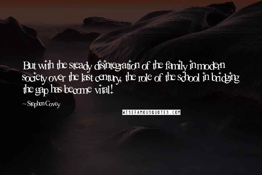 Stephen Covey Quotes: But with the steady disintegration of the family in modern society over the last century, the role of the school in bridging the gap has become vital!