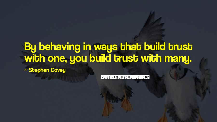 Stephen Covey Quotes: By behaving in ways that build trust with one, you build trust with many.