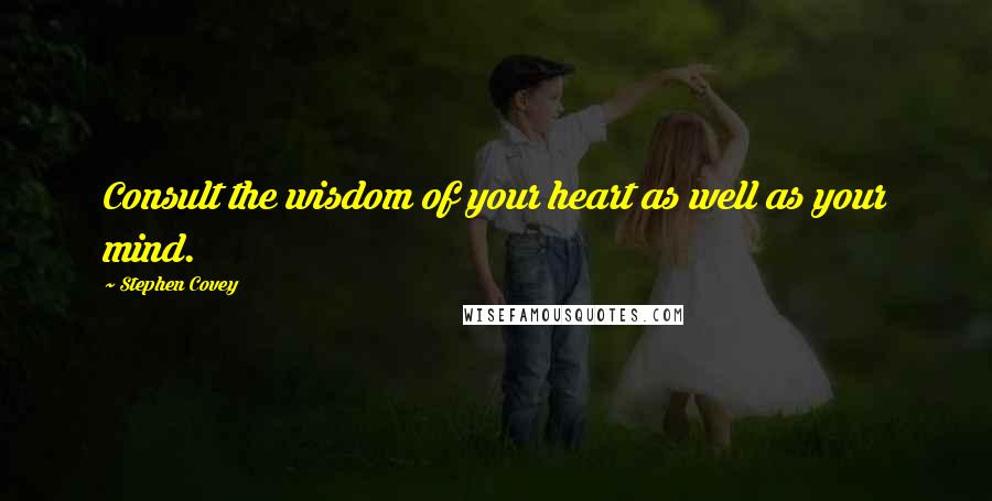 Stephen Covey Quotes: Consult the wisdom of your heart as well as your mind.