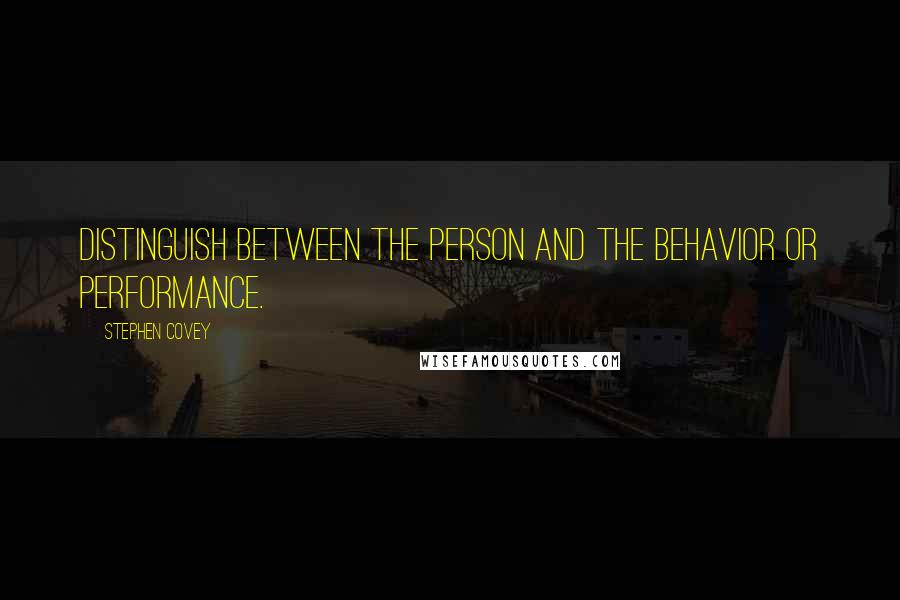 Stephen Covey Quotes: Distinguish between the person and the behavior or performance.