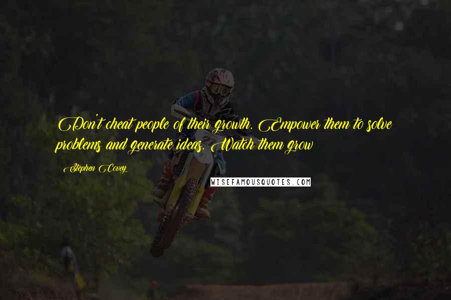 Stephen Covey Quotes: Don't cheat people of their growth. Empower them to solve problems and generate ideas. Watch them grow!