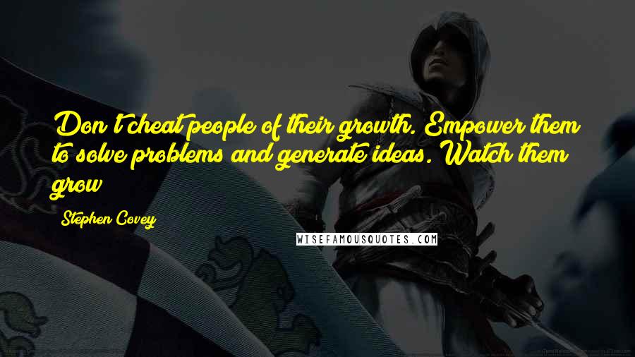 Stephen Covey Quotes: Don't cheat people of their growth. Empower them to solve problems and generate ideas. Watch them grow!