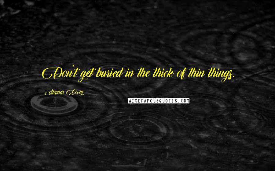 Stephen Covey Quotes: Don't get buried in the thick of thin things.