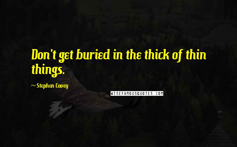 Stephen Covey Quotes: Don't get buried in the thick of thin things.