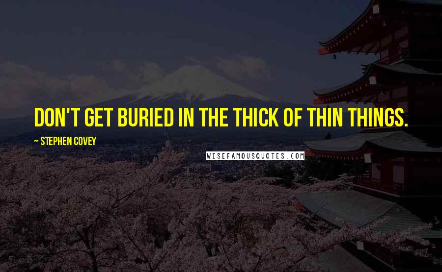 Stephen Covey Quotes: Don't get buried in the thick of thin things.