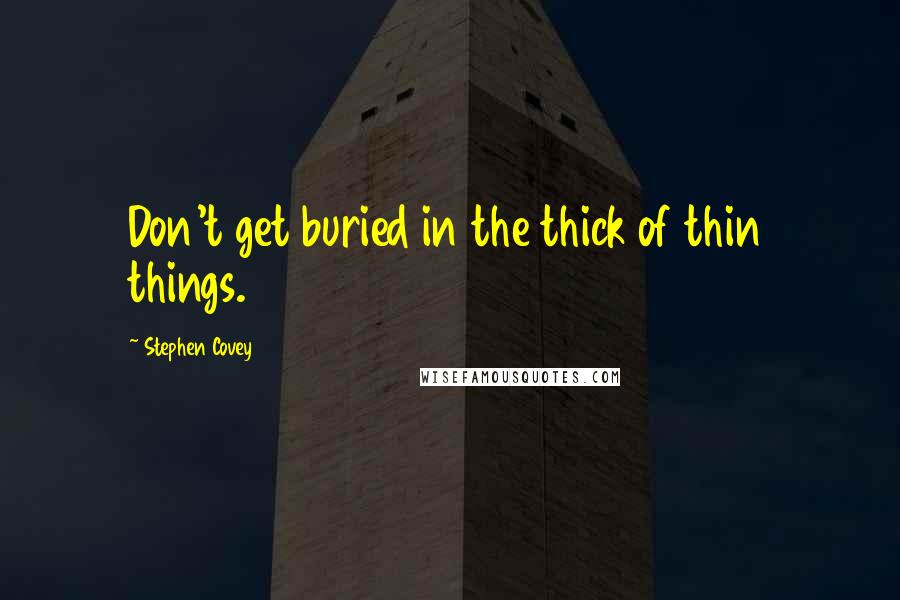 Stephen Covey Quotes: Don't get buried in the thick of thin things.