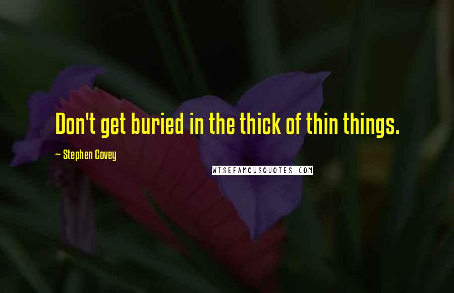 Stephen Covey Quotes: Don't get buried in the thick of thin things.