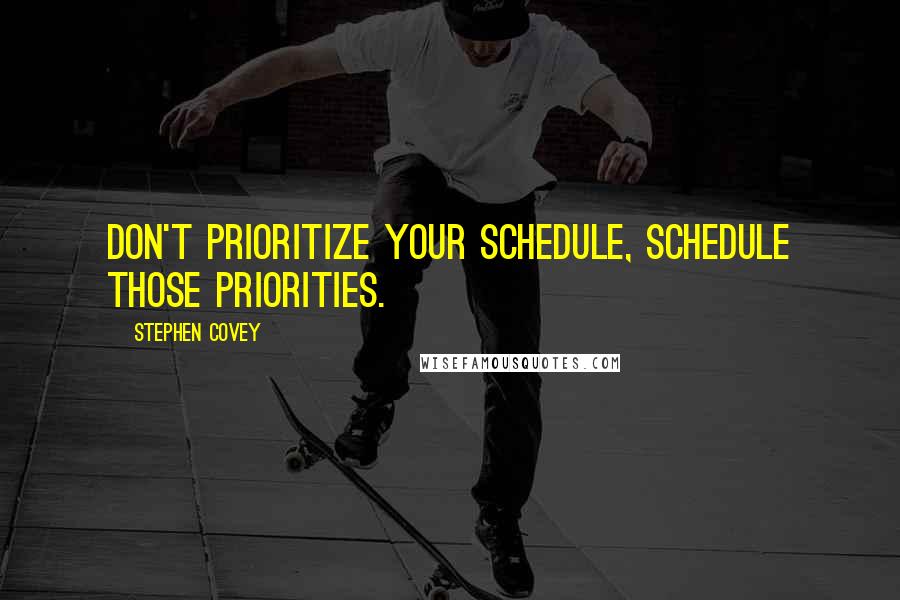 Stephen Covey Quotes: Don't prioritize your schedule, schedule those priorities.