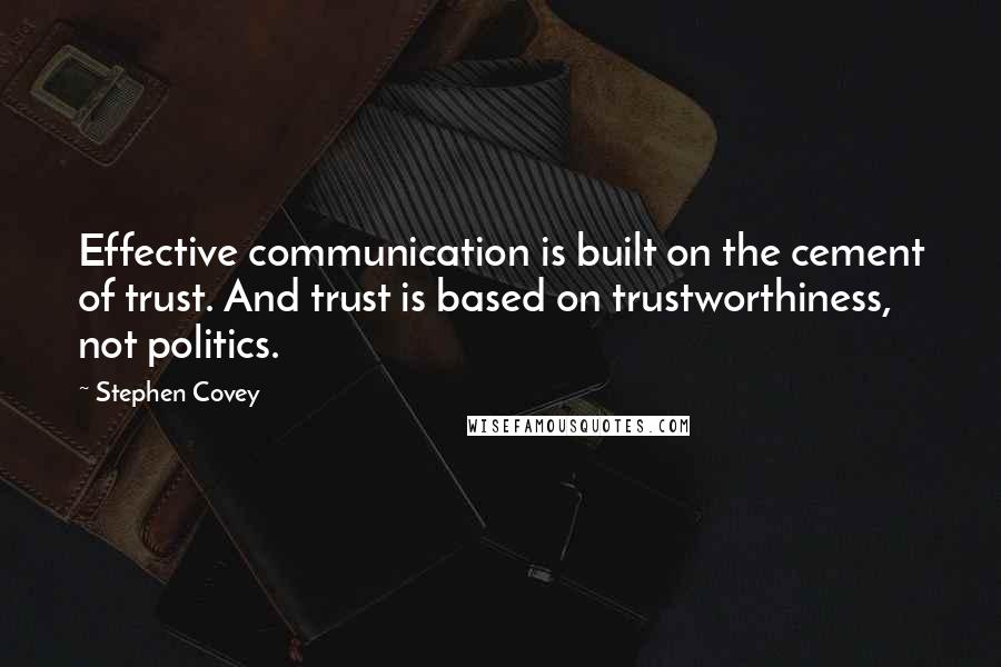 Stephen Covey Quotes: Effective communication is built on the cement of trust. And trust is based on trustworthiness, not politics.