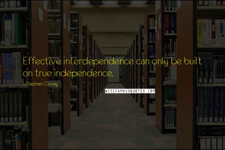 Stephen Covey Quotes: Effective interdependence can only be built on true independence.