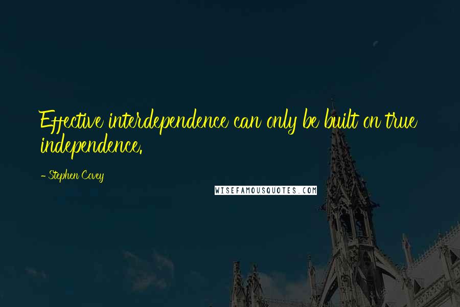 Stephen Covey Quotes: Effective interdependence can only be built on true independence.