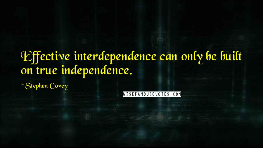 Stephen Covey Quotes: Effective interdependence can only be built on true independence.