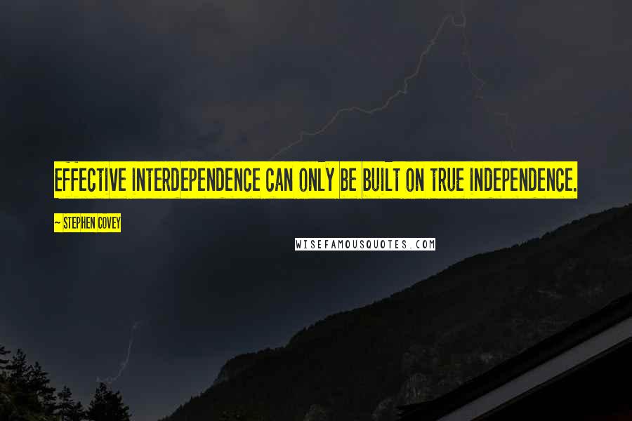 Stephen Covey Quotes: Effective interdependence can only be built on true independence.