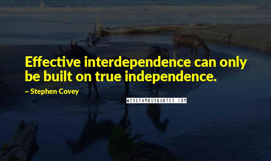 Stephen Covey Quotes: Effective interdependence can only be built on true independence.