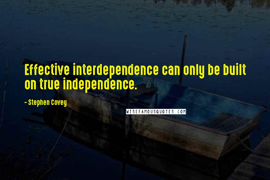 Stephen Covey Quotes: Effective interdependence can only be built on true independence.