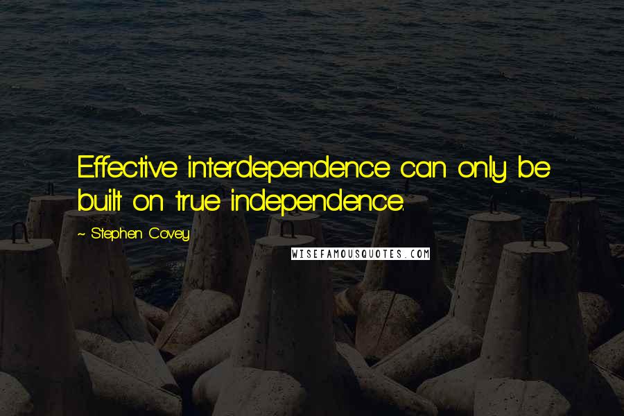 Stephen Covey Quotes: Effective interdependence can only be built on true independence.