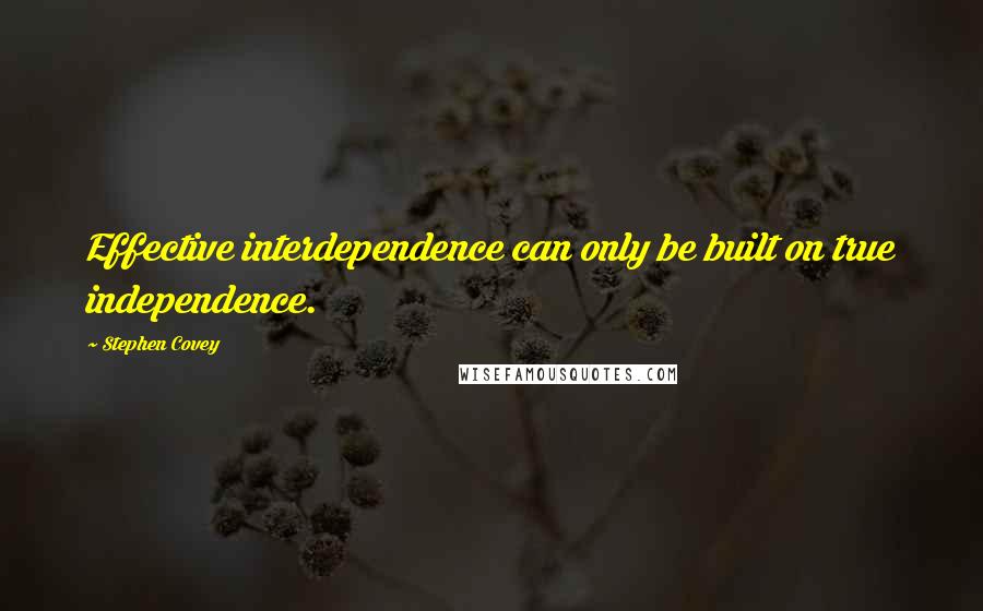 Stephen Covey Quotes: Effective interdependence can only be built on true independence.