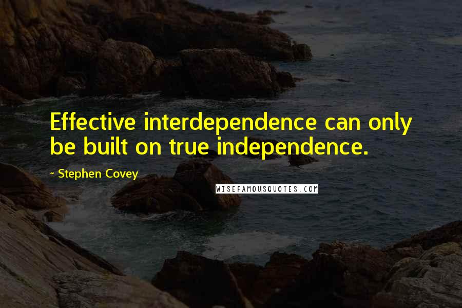 Stephen Covey Quotes: Effective interdependence can only be built on true independence.