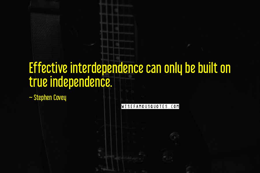 Stephen Covey Quotes: Effective interdependence can only be built on true independence.