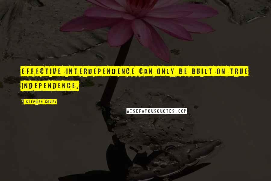 Stephen Covey Quotes: Effective interdependence can only be built on true independence.