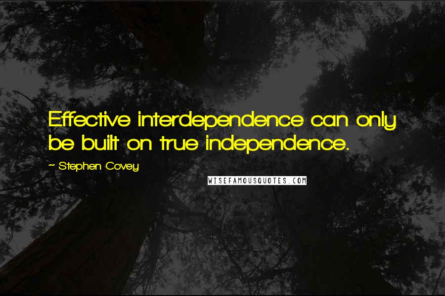 Stephen Covey Quotes: Effective interdependence can only be built on true independence.