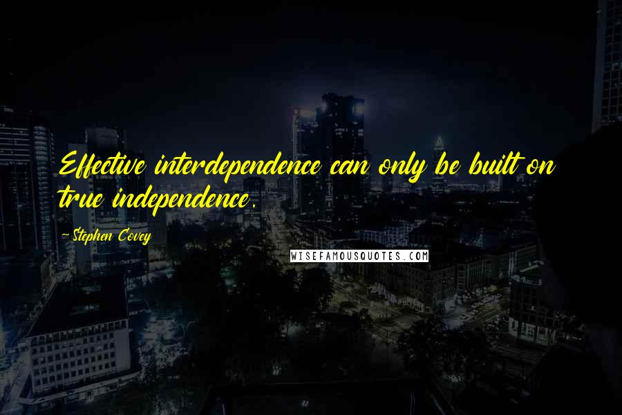 Stephen Covey Quotes: Effective interdependence can only be built on true independence.