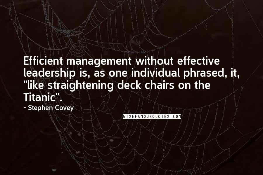 Stephen Covey Quotes: Efficient management without effective leadership is, as one individual phrased, it, "like straightening deck chairs on the Titanic".