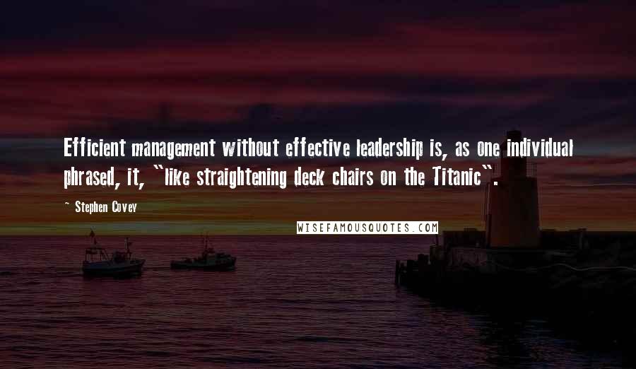 Stephen Covey Quotes: Efficient management without effective leadership is, as one individual phrased, it, "like straightening deck chairs on the Titanic".