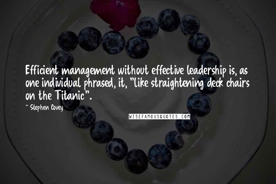 Stephen Covey Quotes: Efficient management without effective leadership is, as one individual phrased, it, "like straightening deck chairs on the Titanic".