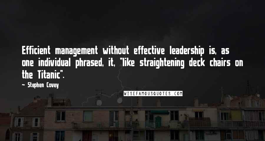 Stephen Covey Quotes: Efficient management without effective leadership is, as one individual phrased, it, "like straightening deck chairs on the Titanic".