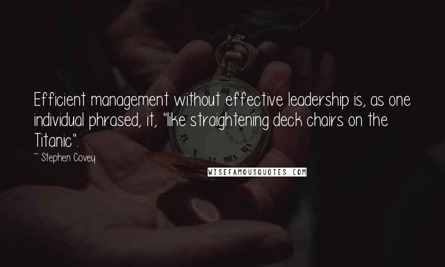 Stephen Covey Quotes: Efficient management without effective leadership is, as one individual phrased, it, "like straightening deck chairs on the Titanic".