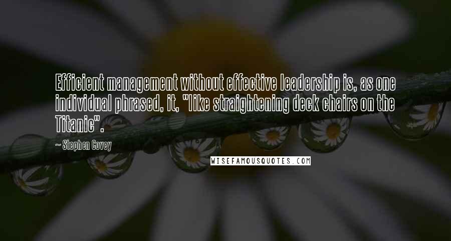 Stephen Covey Quotes: Efficient management without effective leadership is, as one individual phrased, it, "like straightening deck chairs on the Titanic".