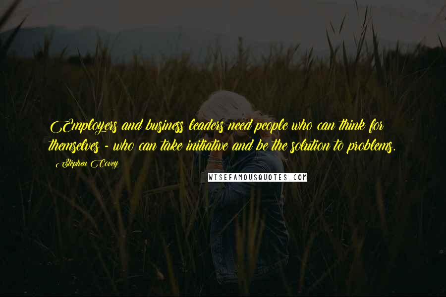 Stephen Covey Quotes: Employers and business leaders need people who can think for themselves - who can take initiative and be the solution to problems.