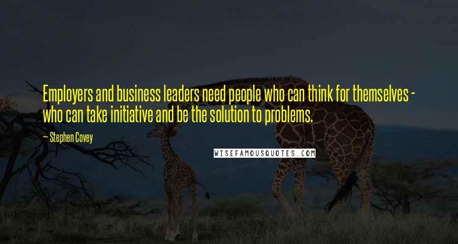 Stephen Covey Quotes: Employers and business leaders need people who can think for themselves - who can take initiative and be the solution to problems.