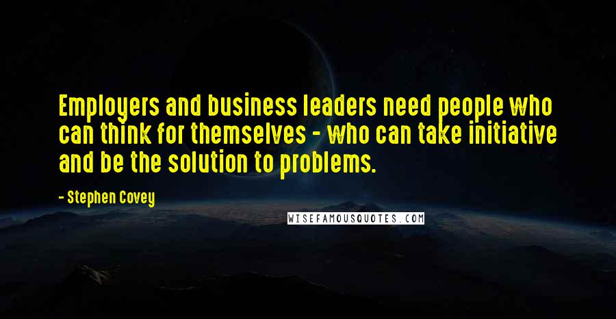 Stephen Covey Quotes: Employers and business leaders need people who can think for themselves - who can take initiative and be the solution to problems.