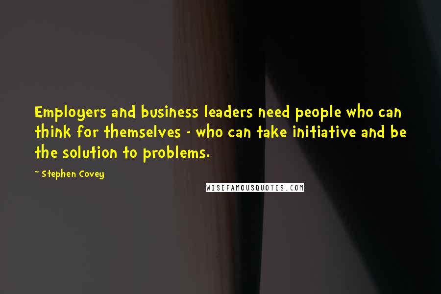 Stephen Covey Quotes: Employers and business leaders need people who can think for themselves - who can take initiative and be the solution to problems.