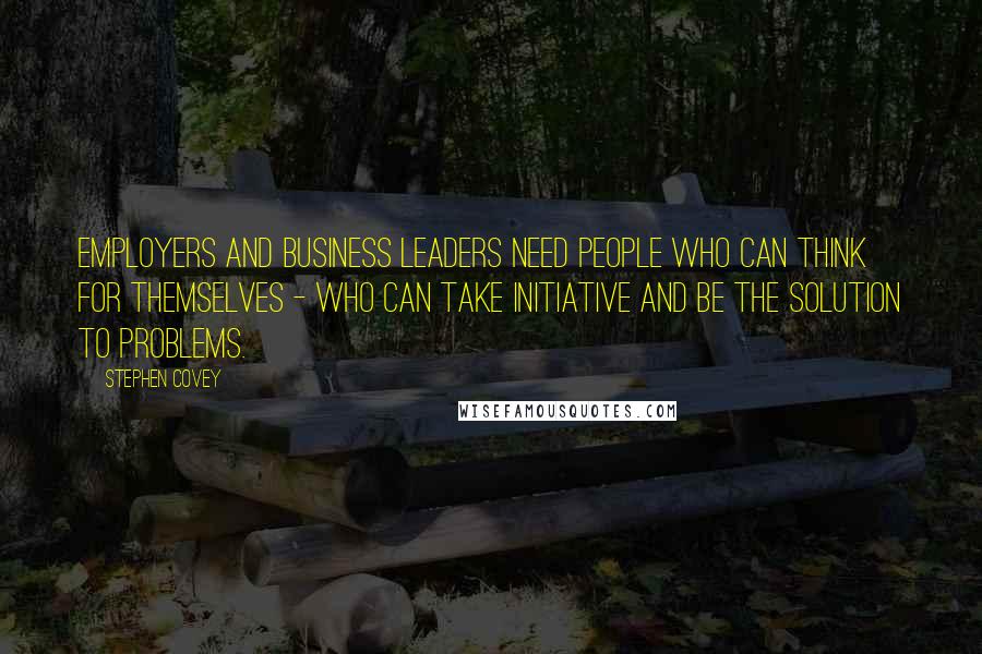 Stephen Covey Quotes: Employers and business leaders need people who can think for themselves - who can take initiative and be the solution to problems.