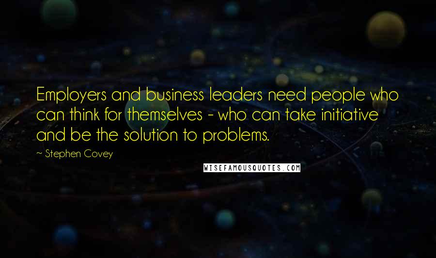 Stephen Covey Quotes: Employers and business leaders need people who can think for themselves - who can take initiative and be the solution to problems.