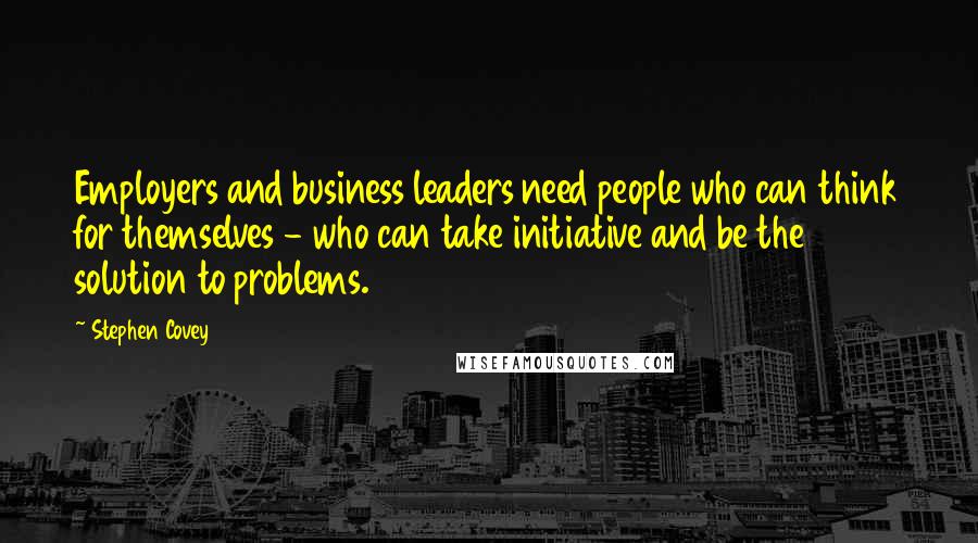 Stephen Covey Quotes: Employers and business leaders need people who can think for themselves - who can take initiative and be the solution to problems.