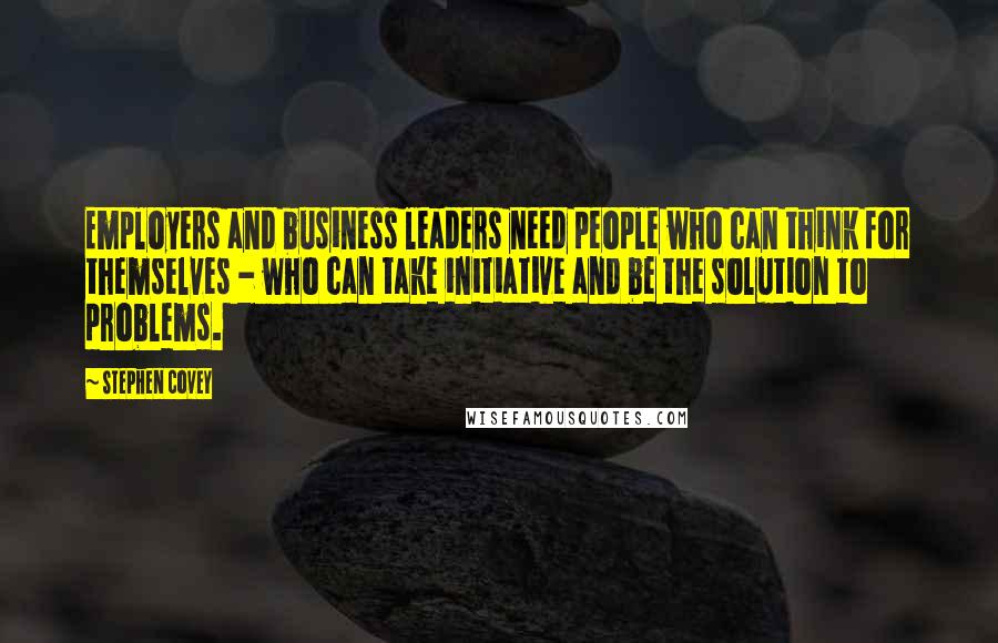 Stephen Covey Quotes: Employers and business leaders need people who can think for themselves - who can take initiative and be the solution to problems.